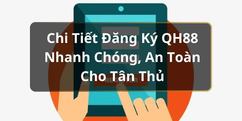 Chi Tiết Đăng Ký QH88 Nhanh Chóng, An Toàn Cho Tân Thủ